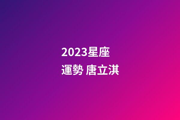 2023星座運勢 唐立淇-第1張-星座運勢-玄機派